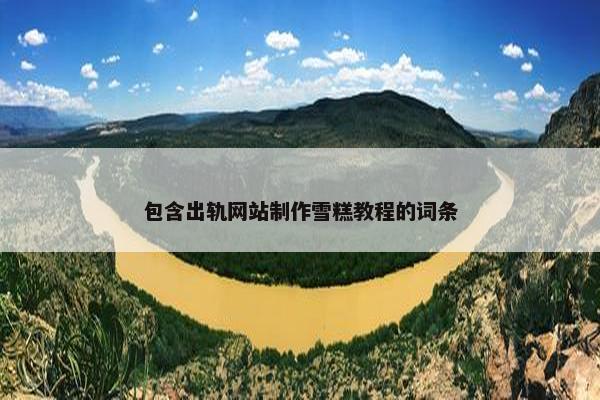 包含出轨网站制作雪糕教程的词条