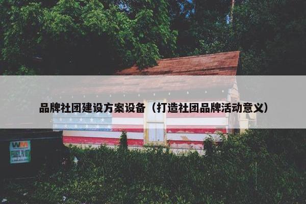 品牌社团建设方案设备（打造社团品牌活动意义）
