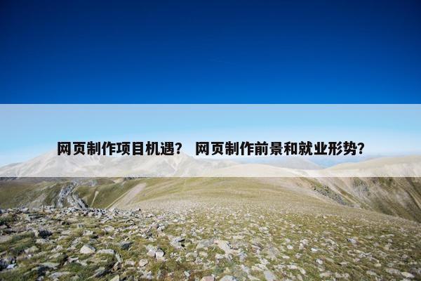 网页制作项目机遇？ 网页制作前景和就业形势？