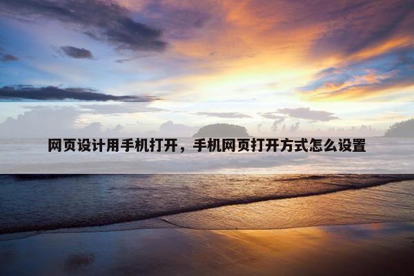 网页设计用手机打开，手机网页打开方式怎么设置