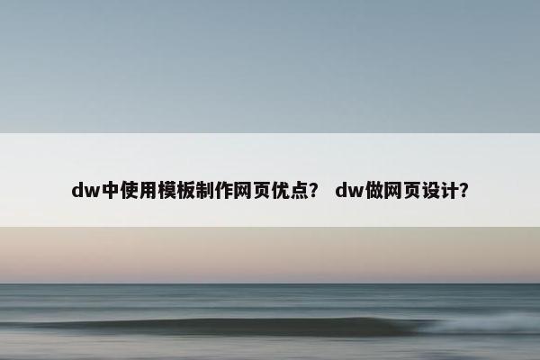 dw中使用模板制作网页优点？ dw做网页设计？