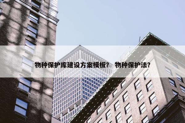 物种保护库建设方案模板？ 物种保护法？