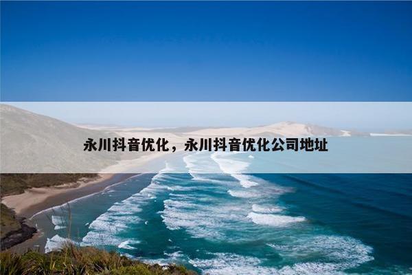 永川抖音优化，永川抖音优化公司地址