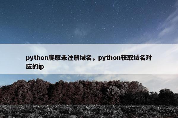 python爬取未注册域名，python获取域名对应的ip