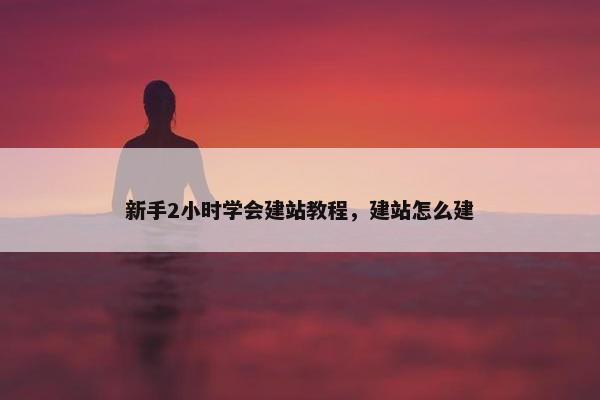 新手2小时学会建站教程，建站怎么建