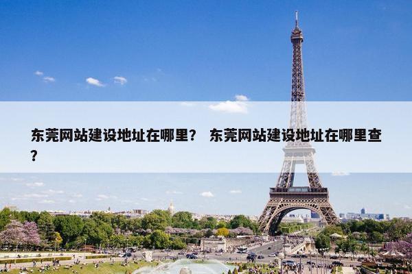 东莞网站建设地址在哪里？ 东莞网站建设地址在哪里查？