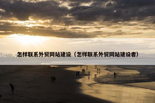 怎样联系外贸网站建设（怎样联系外贸网站建设者）