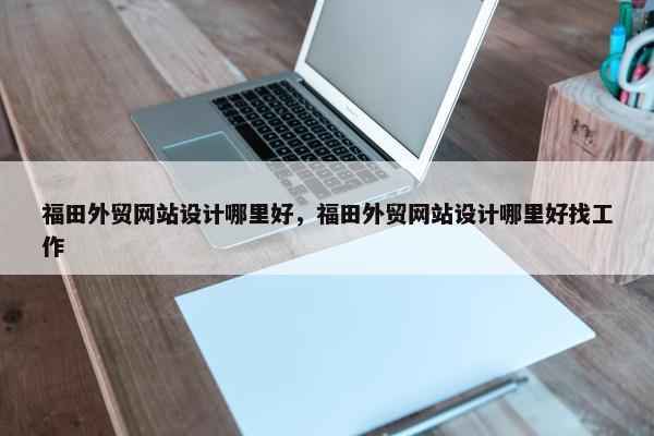 福田外贸网站设计哪里好，福田外贸网站设计哪里好找工作