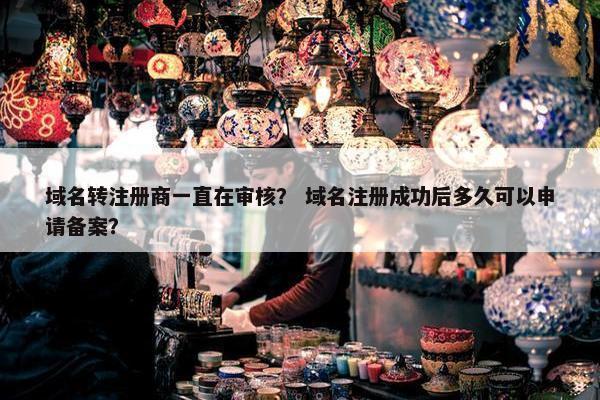 域名转注册商一直在审核？ 域名注册成功后多久可以申请备案？