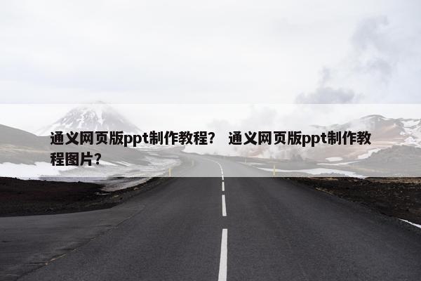 通义网页版ppt制作教程？ 通义网页版ppt制作教程图片？
