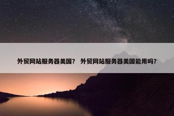外贸网站服务器美国？ 外贸网站服务器美国能用吗？