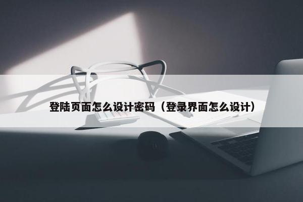 登陆页面怎么设计密码（登录界面怎么设计）