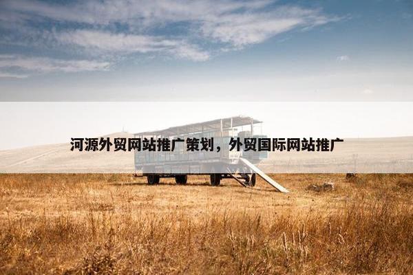 河源外贸网站推广策划，外贸国际网站推广