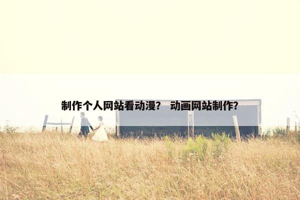 制作个人网站看动漫？ 动画网站制作？