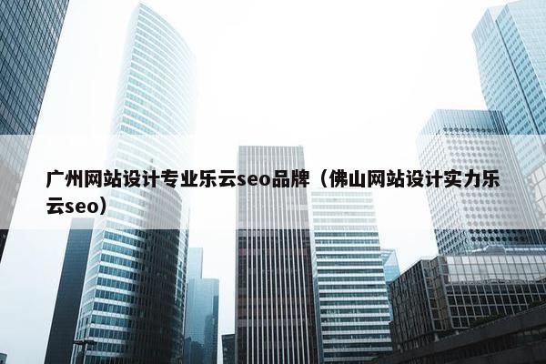 广州网站设计专业乐云seo品牌（佛山网站设计实力乐云seo）