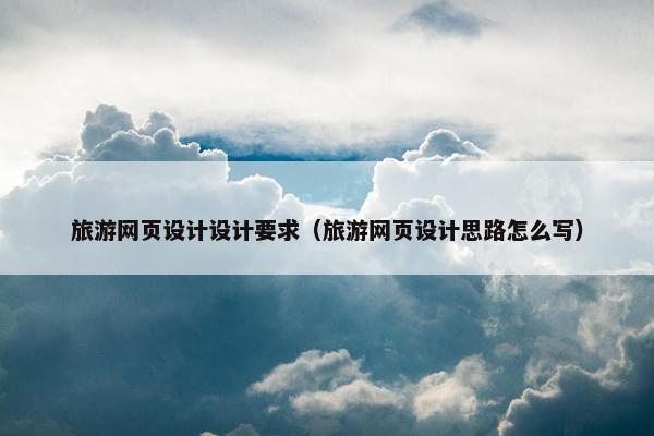 旅游网页设计设计要求（旅游网页设计思路怎么写）