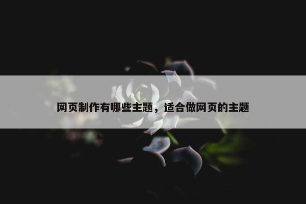 网页制作有哪些主题，适合做网页的主题