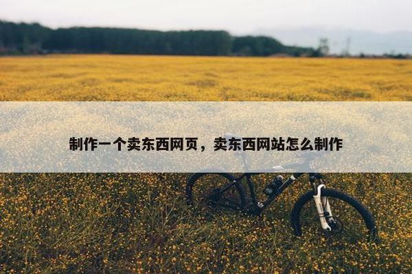 制作一个卖东西网页，卖东西网站怎么制作