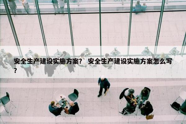 安全生产建设实施方案？ 安全生产建设实施方案怎么写？
