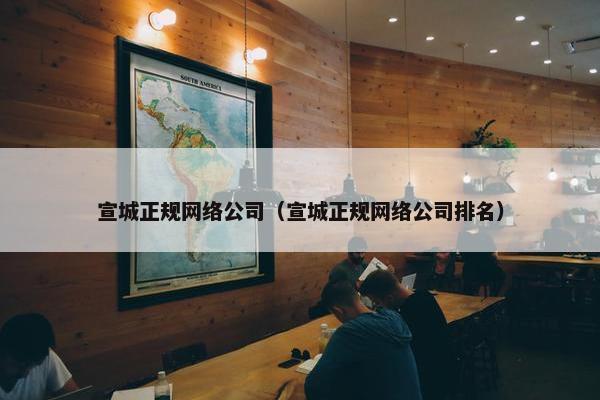 宣城正规网络公司（宣城正规网络公司排名）