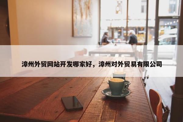 漳州外贸网站开发哪家好，漳州对外贸易有限公司