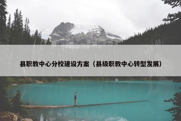 县职教中心分校建设方案（县级职教中心转型发展）