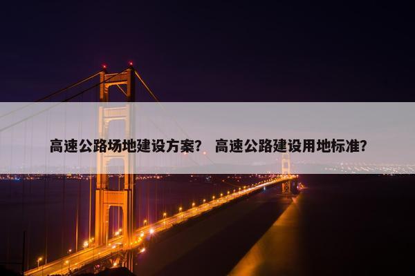 高速公路场地建设方案？ 高速公路建设用地标准？