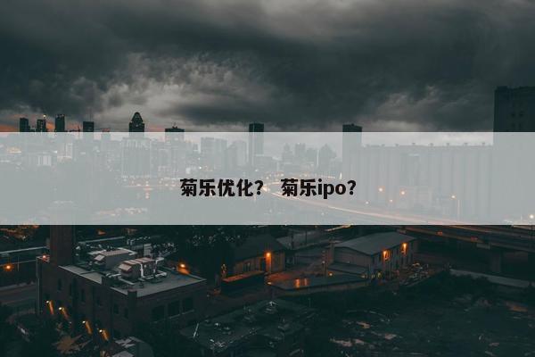 菊乐优化？ 菊乐ipo？