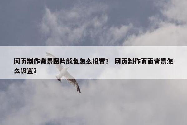 网页制作背景图片颜色怎么设置？ 网页制作页面背景怎么设置？