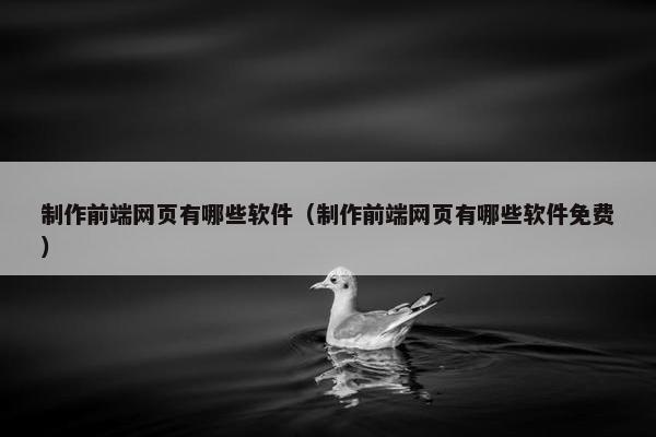 制作前端网页有哪些软件（制作前端网页有哪些软件免费）