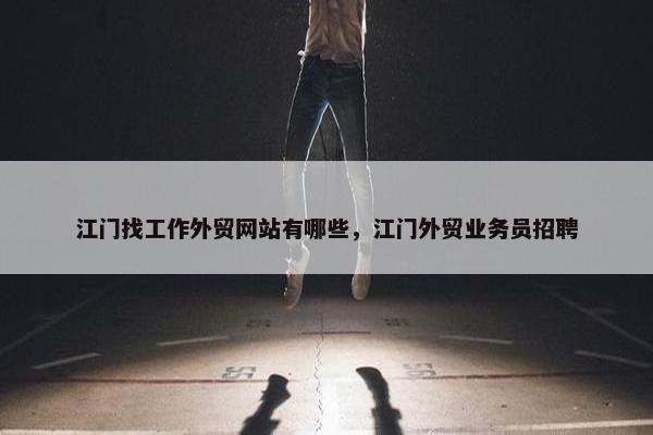 江门找工作外贸网站有哪些，江门外贸业务员招聘
