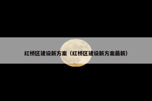 红桥区建设新方案（红桥区建设新方案最新）
