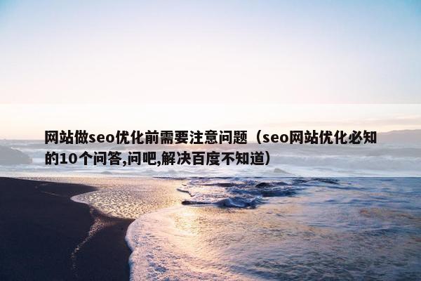 网站做seo优化前需要注意问题（seo网站优化必知的10个问答,问吧,解决百度不知道）