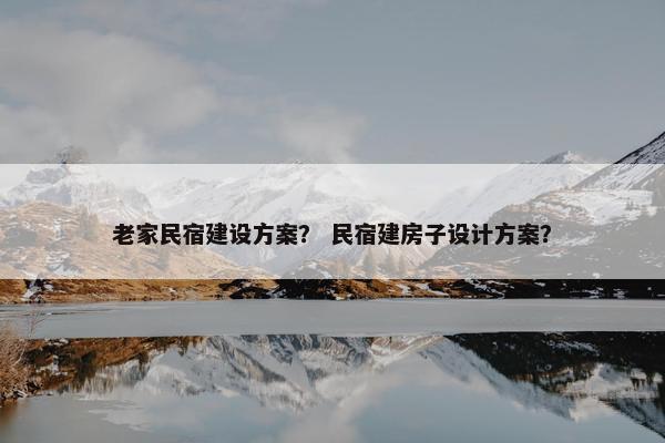 老家民宿建设方案？ 民宿建房子设计方案？