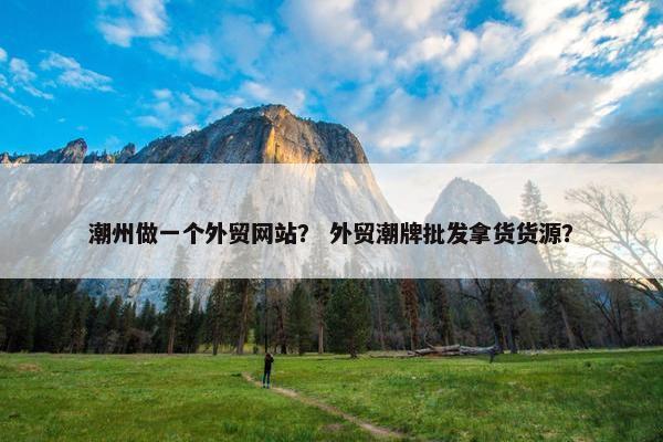潮州做一个外贸网站？ 外贸潮牌批发拿货货源？