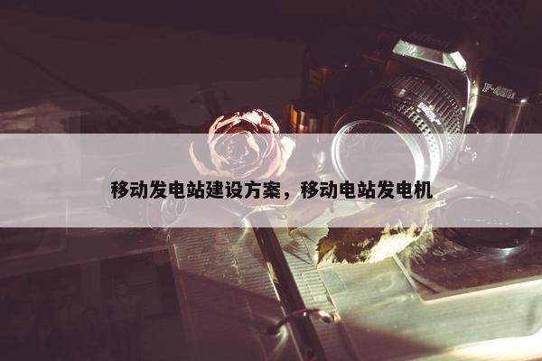 移动发电站建设方案，移动电站发电机