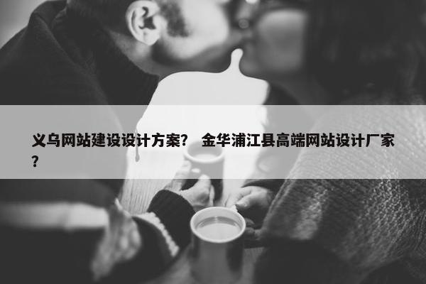 义乌网站建设设计方案？ 金华浦江县高端网站设计厂家？