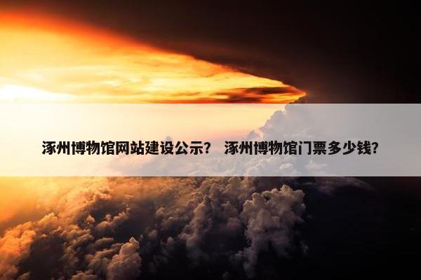 涿州博物馆网站建设公示？ 涿州博物馆门票多少钱？