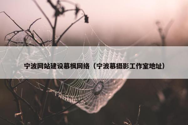 宁波网站建设慕枫网络（宁波慕摄影工作室地址）