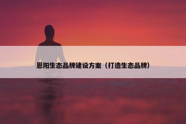 恩阳生态品牌建设方案（打造生态品牌）