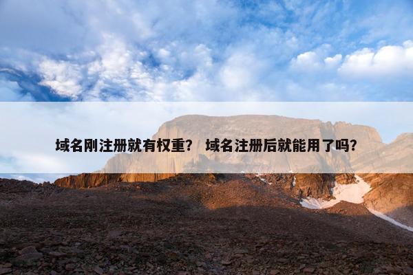域名刚注册就有权重？ 域名注册后就能用了吗？
