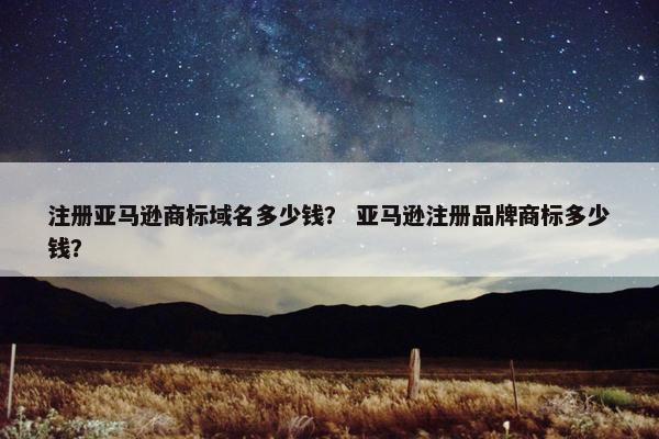 注册亚马逊商标域名多少钱？ 亚马逊注册品牌商标多少钱？
