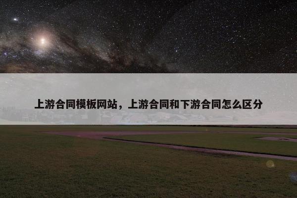 上游合同模板网站，上游合同和下游合同怎么区分