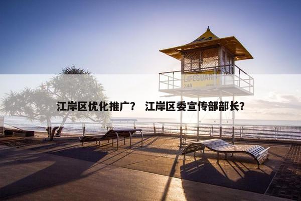 江岸区优化推广？ 江岸区委宣传部部长？
