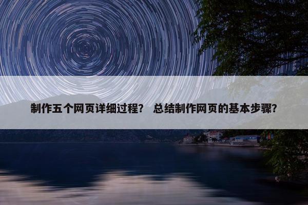 制作五个网页详细过程？ 总结制作网页的基本步骤？