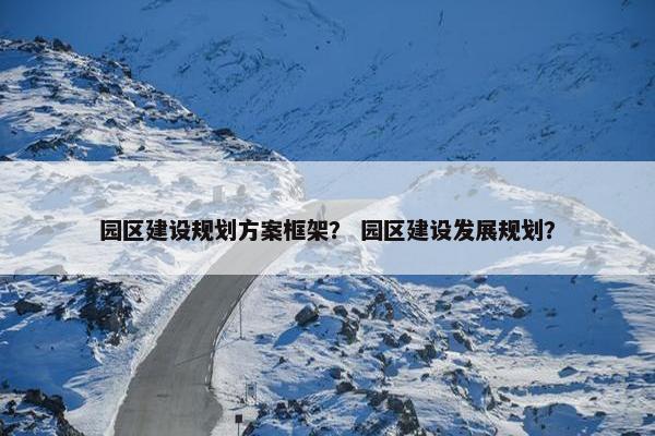 园区建设规划方案框架？ 园区建设发展规划？