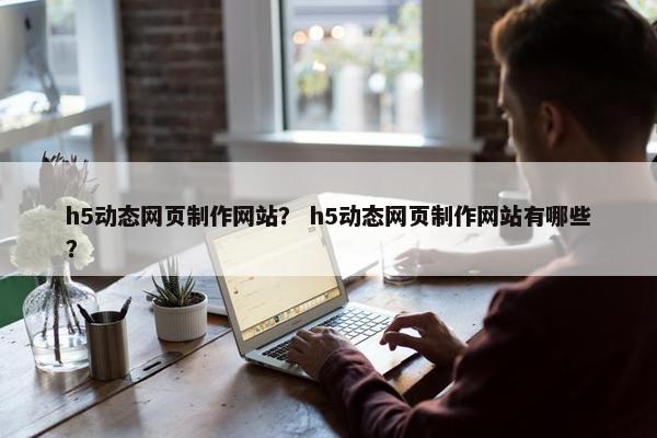 h5动态网页制作网站？ h5动态网页制作网站有哪些？