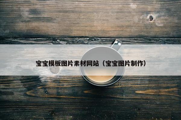 宝宝模板图片素材网站（宝宝图片制作）