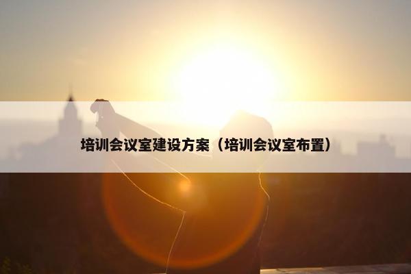 培训会议室建设方案（培训会议室布置）
