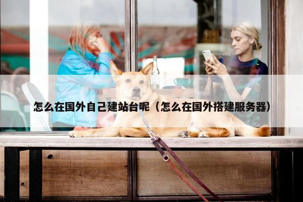 怎么在国外自己建站台呢（怎么在国外搭建服务器）
